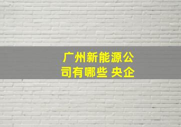 广州新能源公司有哪些 央企